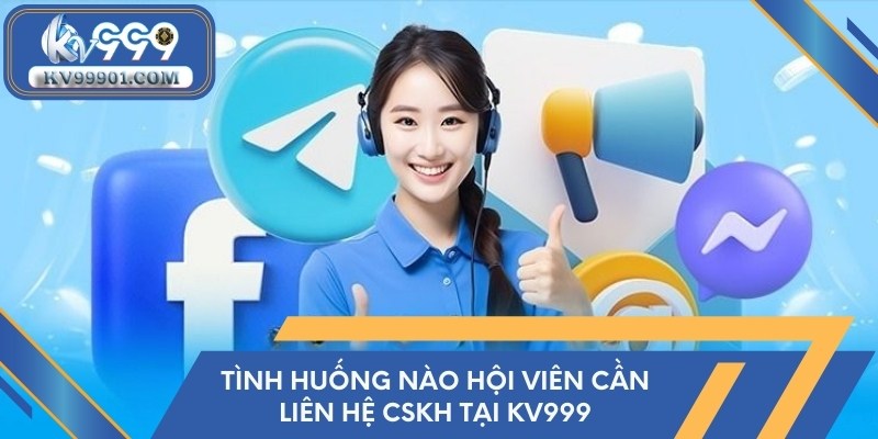 Tình huống nào hội viên cần liên hệ CSKH tại KV999