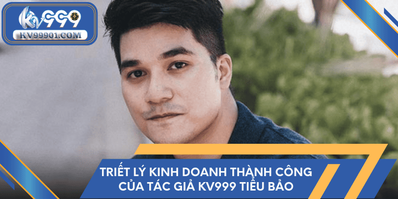 Triết lý kinh doanh định hình thành công của tác giả KV999 Tiểu Bảo